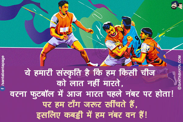 ये हमारी संस्कृति है कि हम किसी चीज़ को लात नहीं मारते, वरना फुटबॉल में आज भारत पहले नंबर पर होता!</br>
पर हम टाँग ज़रूर खींचते हैं, इसलिए कबड्डी में हम नंबर वन हैं!