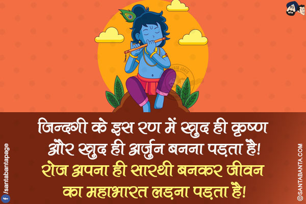 ज़िन्दगी के इस रण में खुद ही कृष्ण और खुद ही अर्जुन बनना पड़ता है!</br>
रोज़ अपना ही सारथी बनकर जीवन का महाभारत लड़ना पड़ता है!