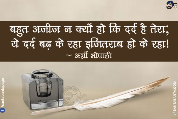 बहुत अज़ीज़ न क्यों हो कि दर्द है तेरा;</br>
ये दर्द बढ़ के रहा इज़्तिराब हो के रहा!