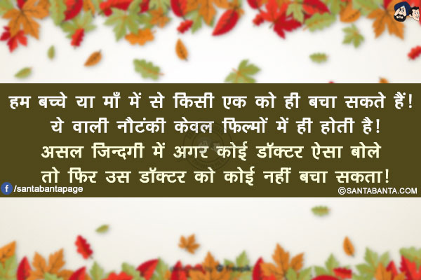 हम बच्चे या माँ में से किसी एक को ही बचा सकते हैं! ये वाली नौटंकी केवल फिल्मों में ही होती है!</br>
असल ज़िन्दगी में अगर कोई डॉक्टर ऐसा बोले तो फिर उस डॉक्टर को कोई नहीं बचा सकता!