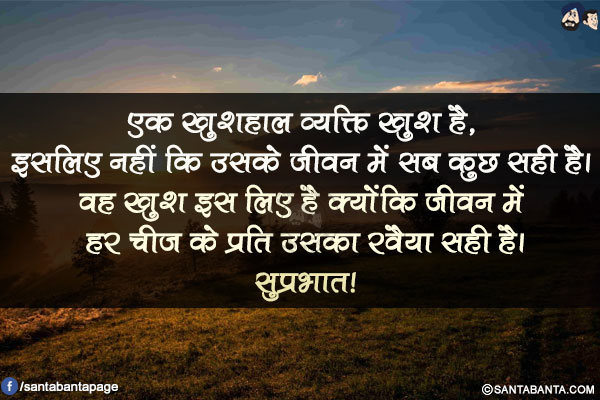 एक खुशहाल व्यक्ति खुश है, इसलिए नहीं कि उसके जीवन में सब कुछ सही है। वह खुश इस लिए है क्योंकि जीवन में हर चीज के प्रति उसका रवैया सही है।</br>
सुप्रभात!