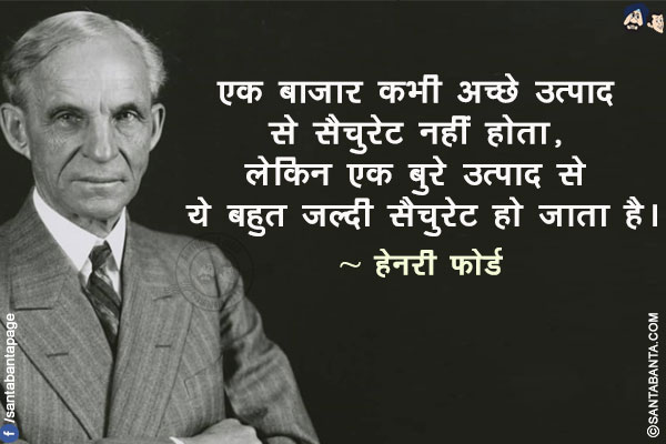 एक बाजार कभी अच्छे उत्पाद से सैचुरेट नहीं होता, लेकिन एक बुरे उत्पाद से ये बहुत जल्दी सैचुरेट हो जाता है।