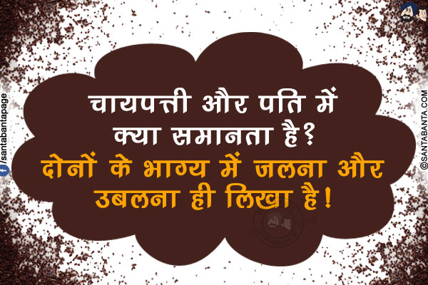 चायपत्ती और पति में क्या समानता  है?</br>
दोनों के भाग्य में जलना और उबलना ही लिखा है!