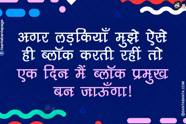 अगर लड़कियाँ मुझे ऐसे ही ब्लॉक करती रहीं तो एक दिन मैं
ब्लॉक प्रमुख बन जाऊँगा!