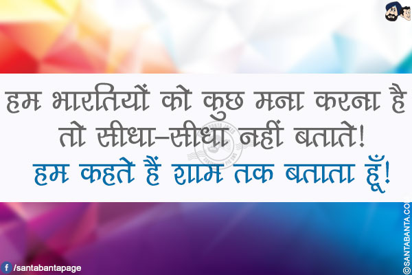 हम भारतियों को कुछ मना करना है तो सीधा-सीधा नहीं बताते!</br>
हम कहते हैं शाम तक बताता हूँ!