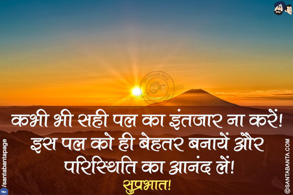 कभी भी सही पल का इंतज़ार ना करें! इस पल को ही बेहतर बनायें और परिस्थिति का आनंद लें!