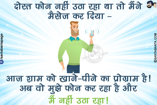 दोस्त फोन नहीं उठा रहा था तो मैंने मैसेज कर दिया - </br>
आज शाम को खाने-पीने का प्रोग्राम है! अब वो मुझे फोन कर रहा है और मैं नहीं उठा रहा!