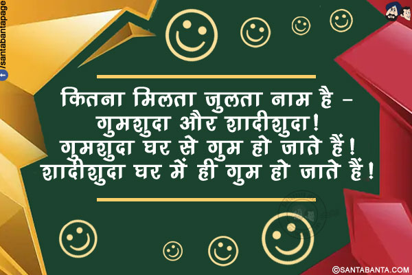 कितना मिलता जुलता नाम है - गुमशुदा और शादीशुदा!<br/>
गुमशुदा घर से गुम हो जाते हैं!<br/>
शादीशुदा घर में ही गुम हो जाते हैं!