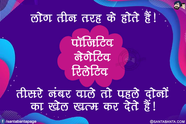 लोग तीन तरह के होते हैं!<br/>
पॉजिटिव<br/>
नेगेटिव<br/>
रिलेटिव <br/><br/>

तीसरे नंबर वाले तो पहले दोनों का खेल खत्म कर देते हैं!