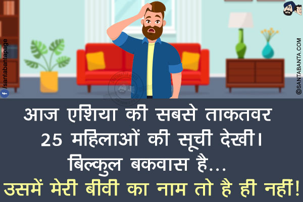 आज एशिया की सबसे ताकतवर 25 महिलाओं की सूची देखी।<br/>
बिल्कुल बकवास है... उसमें मेरी बीवी का नाम तो है ही नहीं!