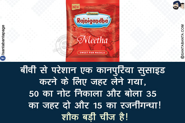 बीवी से परेशान एक कानपुरिया सुसाइड करने के लिए जहर लेने गया, 50 का नोट निकाला और बोला 35 का जहर दो और 15 का रजनीगन्धा!<br/>
शौक बड़ी चीज़ है!