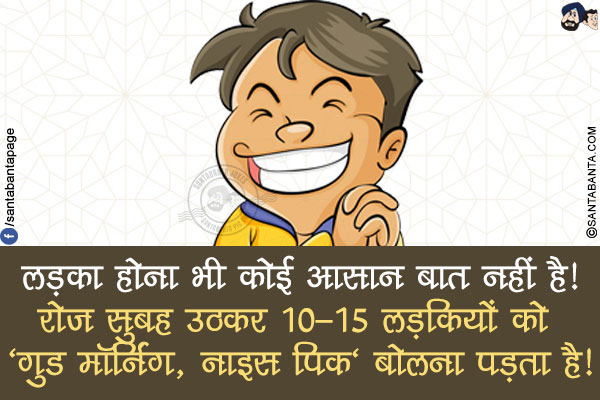 लड़का होना भी कोई आसान बात नहीं है!<br/>
रोज सुबह उठकर 10-15 लड़कियों को 'गुड मॉर्निंग, नाइस पिक' बोलना पड़ता है!