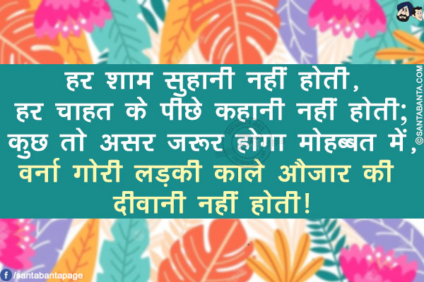 हर शाम सुहानी नहीं होती,</br>
हर चाहत के पीछे कहानी नहीं होती;</br>
कुछ तो असर ज़रूर होगा मोहब्बत में,</br>
वर्ना गोरी लड़की काले औज़ार की दीवानी नहीं होती!