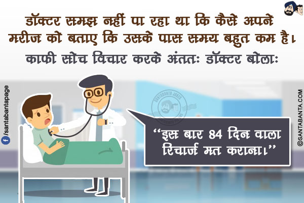 डॉक्टर समझ नहीं पा रहा था कि कैसे अपने मरीज़ को बताए कि उसके पास समय बहुत कम है।</br>
.</br>
.</br>
.</br>
.</br>
.</br>
.</br>
काफी सोच विचार करके अंततः डॉक्टर बोला: ''इस बार 84 दिन वाला रिचार्ज मत कराना।''