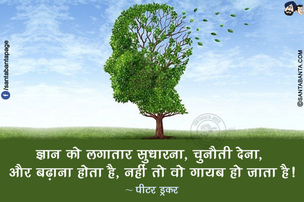 ज्ञान को लगातार सुधारना, चुनौती देना, और बढ़ाना होता है, नहीं तो वो गायब हो जाता है!
