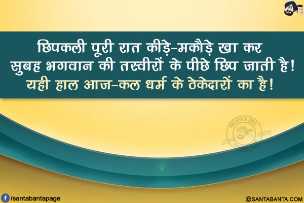 छिपकली पूरी रात कीड़े-मकौड़े खा कर सुबह भगवान की तस्वीरों के पीछे छिप जाती है!</br>
यही हाल आज-कल धर्म के ठेकेदारों का है!