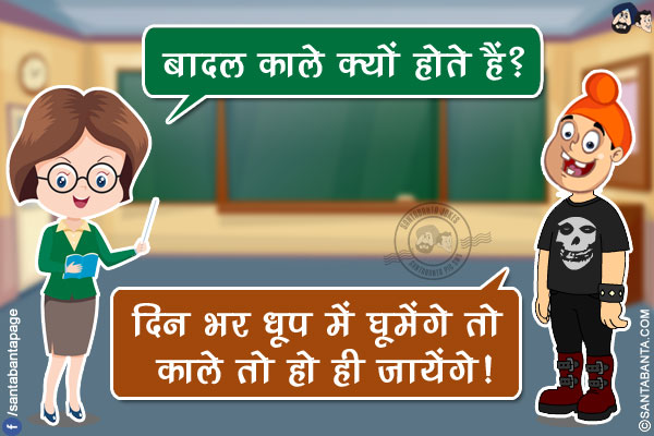 टीचर: बादल काले क्यों होते हैं?</br>
पप्पू: दिन भर धूप में घूमेंगे तो काले तो हो ही जायेंगे!