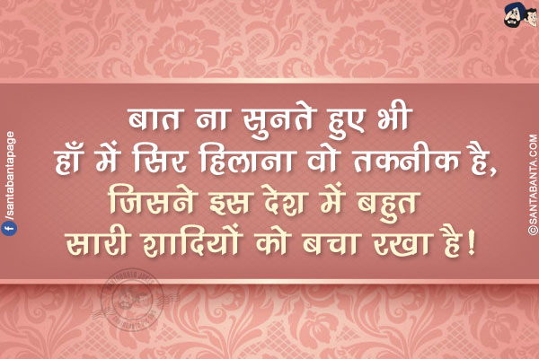 बात ना सुनते हुए भी हाँ में सिर हिलाना वो तकनीक है,</br>
जिसने इस देश में बहुत सारी शादियों को बचा रखा है!