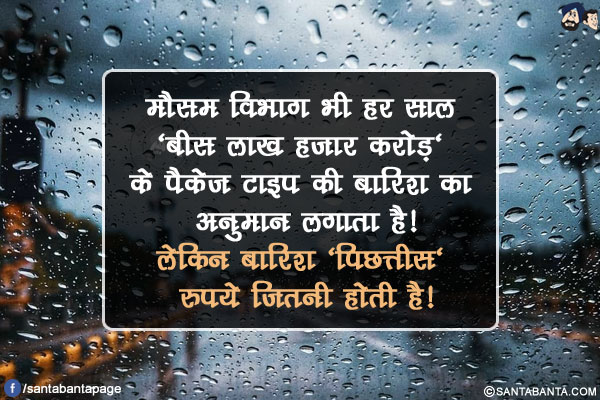 मौसम विभाग भी हर साल 'बीस लाख हज़ार करोड़' के पैकेज टाइप की बारिश का अनुमान लगाता है!</br>
लेकिन बारिश 'पिछत्तीस' रुपये जितनी होती है!