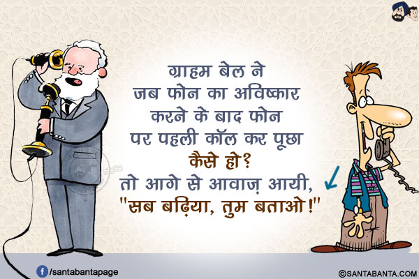 ग्राहम बेल ने जब फोन का अविष्कार करने के बाद फोन पर पहली कॉल कर पूछा कैसे हो?</br>
तो आगे से आवाज़ आयी, `सब बढ़िया, तुम बताओ!`