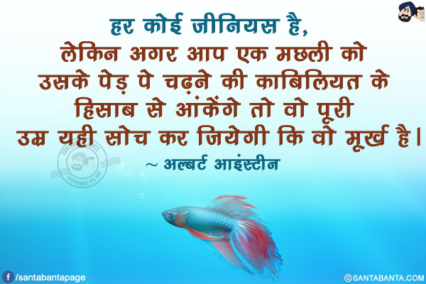 हर कोई जीनियस है, लेकिन अगर आप एक मछली को उसके पेड़ पे चढ़ने की काबिलियत के हिसाब से आंकेंगे तो वो पूरी उम्र यही सोच कर जियेगी कि वो मूर्ख है।
