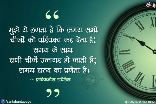 मुझे ये लगता है कि समय सभी चीजों को परिपक्व कर देता है; समय के साथ सभी चीजें उजागर हो जाती हैं; समय सत्य का प्रणेता है।
