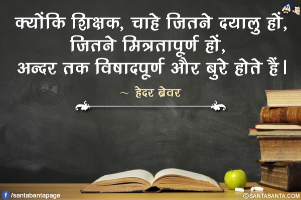 क्योंकि शिक्षक, चाहे जितने दयालु हों, जितने मित्रतापूर्ण हों, अन्दर तक विषादपूर्ण और बुरे होते हैं।
