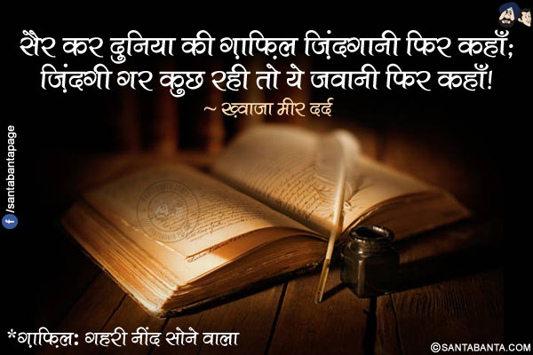 सैर कर दुनिया की ग़ाफ़िल ज़िंदगानी फिर कहाँ;</br>
ज़िंदगी गर कुछ रही तो ये जवानी फिर कहाँ!</br></br>
*ग़ाफ़िल: गहरी नींद सोने वाला