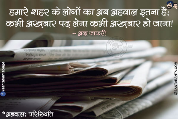 हमारे शहर के लोगों का अब अहवाल इतना है;</br>
कभी अख़बार पढ़ लेना कभी अख़बार हो जाना!</br></br>
*अहवाल: परिस्थिति