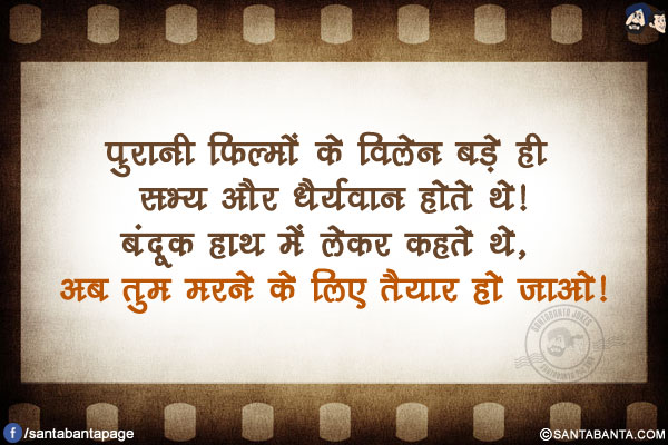 पुरानी फिल्मों के विलेन बड़े ही सभ्य और धैर्यवान होते थे!</br>
बंदूक हाथ में लेकर कहते थे, अब तुम मरने के लिए तैयार हो जाओ!