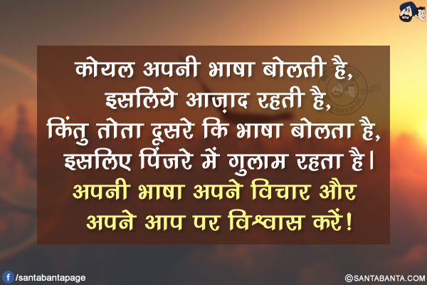 कोयल अपनी भाषा बोलती है, इसलिये आज़ाद रहती है,</br>
किंतु तोता दूसरे कि भाषा बोलता है, इसलिए पिंजरे में गुलाम रहता है।</br>
अपनी भाषा अपने विचार और अपने आप पर विश्वास करें!