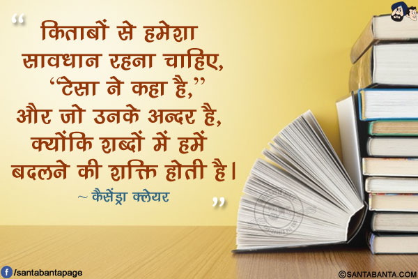 किताबों से हमेशा सावधान रहना चाहिए, `टेसा ने कहा है,` और जो उनके अन्दर है, क्योंकि शब्दों में हमें बदलने की शक्ति होती है।
