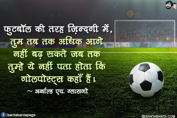 फुटबॉल की तरह ज़िन्दगी में, तुम तब तक अधिक आगे नहीं बढ़ सकते जब तक तुम्हे ये नहीं पता होता कि गोलपोस्ट्स कहाँ हैं।
