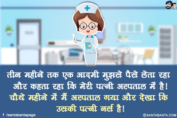 तीन महीने तक एक आदमी मुझसे पैसे लेता रहा और कहता रहा कि मेरी पत्नी अस्पताल में है!</br>
चौथे महीने में मैं अस्पताल गया और देखा कि उसकी पत्नी नर्स है!