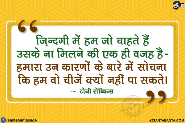 ज़िन्दगी में हम जो चाहते हैं उसके ना मिलने की एक ही वजह है- हमारा उन कारणों के बारे में सोचना कि हम वो चीजें क्यों नहीं पा सकते।
