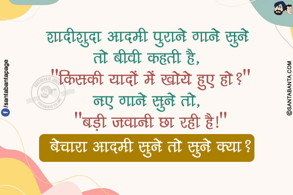 शादीशुदा आदमी पुराने गाने सुने तो बीवी कहती है, 'किसकी यादों में खोये हुए हो?'</br>
नए गाने सुने तो, 'बड़ी जवानी छा रही है!'</br>
बेचारा आदमी सुने तो सुने क्या?