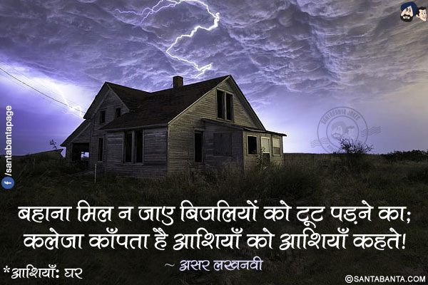 बहाना मिल न जाए बिजलियों को टूट पड़ने का;</br>
कलेजा काँपता है आशियाँ को आशियाँ कहते!</br></br>
*आशियाँ: घर