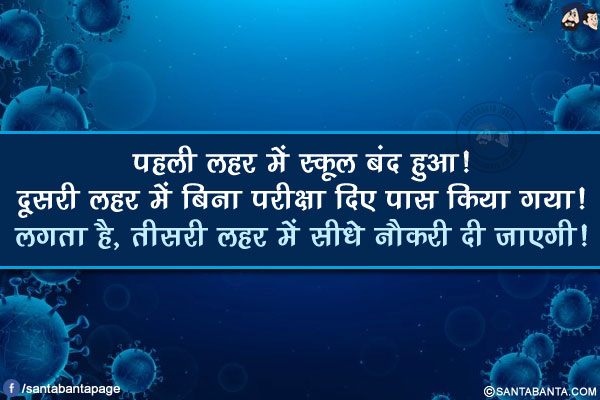 पहली लहर में स्कूल बंद हुआ!</br>
दूसरी लहर में बिना परीक्षा दिए पास किया गया!</br>
लगता है, तीसरी लहर में सीधे नौकरी दी जाएगी!