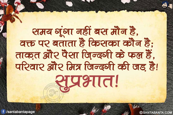 समय गूंगा नहीं बस मौन है, वक्त पर बताता है किसका कौन है;</br>
ताक़त और पैसा ज़िन्दगी के फल हैं, परिवार और मित्र जिन्दगी की जड़ है!</br>
सुप्रभात!