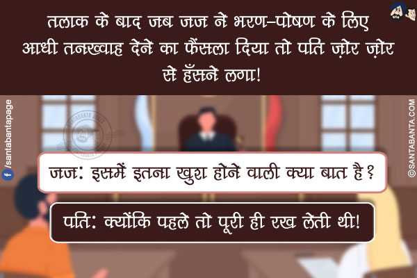 तलाक के बाद जब जज ने भरण-पोषण के लिए आधी तनख्वाह देने का फैंसला दिया तो पति ज़ोर ज़ोर से हँसने लगा!<br/>
जज: इसमें इतना खुश होने वाली क्या बात है?<br/>
पति: क्योंकि पहले तो पूरी ही रख लेती थी!