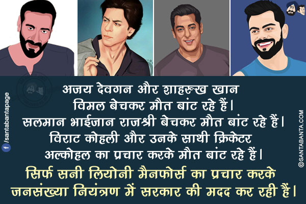 अजय देवगन और शाहरुख खान विमल बेचकर मौत बांट रहे हैं। सलमान भाईजान राजश्री बेचकर मौत बांट रहे हैं। विराट कोहली और उनके साथी क्रिकेटर अल्कोहल का प्रचार करके मौत बांट रहे हैं।<br/>

सिर्फ सनी लियोनी मैनफोर्स का प्रचार करके जनसंख्या नियंत्रण में सरकार की मदद कर रही हैं।