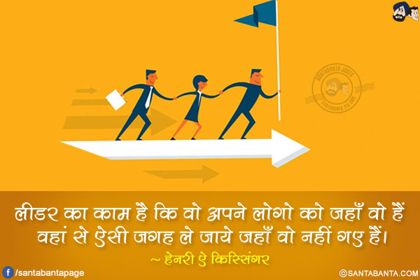 लीडर का काम है कि वो अपने लोगो को जहाँ वो हैं वहां से ऐसी जगह ले जाये जहाँ वो नहीं गए हैं।
