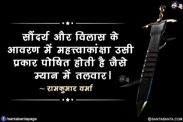 सौंदर्य और विलास के आवरण में महत्त्वाकांक्षा उसी प्रकार पोषित होती है जैसे म्यान में तलवार।
