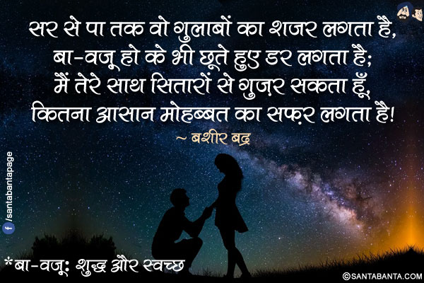 सर से पा तक वो गुलाबों का शजर लगता है,<br />
बा-वज़ू हो के भी छूते हुए डर लगता है;<br />
मैं तेरे साथ सितारों से गुज़र सकता हूँ,<br />
कितना आसान मोहब्बत का सफ़र लगता है!<br /><br />
*बा-वज़ू: शुद्ध और स्वच्छ