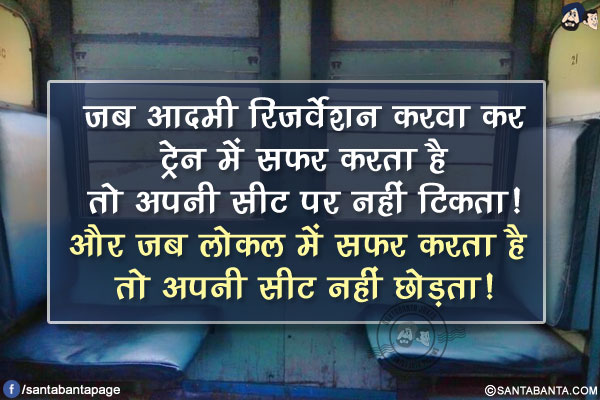 जब आदमी रिजर्वेशन करवा कर ट्रेन में सफर करता है तो अपनी सीट पर नहीं टिकता!<br />
और जब लोकल में सफर करता है तो अपनी सीट नहीं छोड़ता!