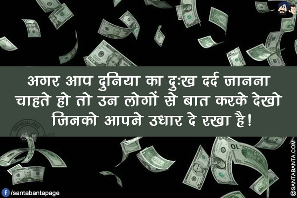 अगर आप दुनिया का दुःख दर्द जानना चाहते हो तो उन लोगों से बात करके देखो जिनको आपने उधार दे रखा है!
