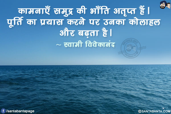 कामनाएँ समुद्र की भाँति अतृप्त हैं। पूर्ति का प्रयास करने पर उनका कोलाहल और बढ़ता है।
