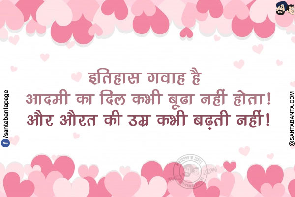 इतिहास गवाह है आदमी का दिल कभी बूढा नहीं होता!<br />
और औरत की उम्र कभी बढ़ती नहीं!