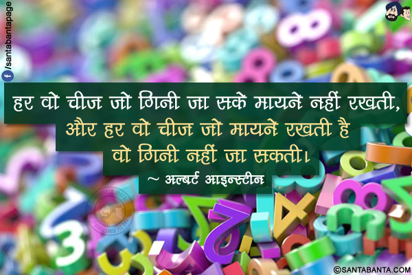 हर वो चीज जो गिनी जा सके मायने नहीं रखती, और हर वो चीज जो मायने रखती है वो गिनी नहीं जा सकती।
