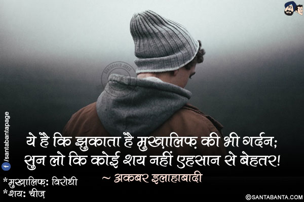 ये है कि झुकाता है मुख़ालिफ़ की भी गर्दन;<br />
सुन लो कि कोई शय नहीं एहसान से बेहतर!<br /><br />
*मुख़ालिफ़: विरोधी<br />
*शय: चीज़